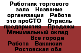 Работник торгового зала › Название организации ­ Работа-это проСТО › Отрасль предприятия ­ Продажи › Минимальный оклад ­ 14 500 - Все города Работа » Вакансии   . Ростовская обл.,Каменск-Шахтинский г.